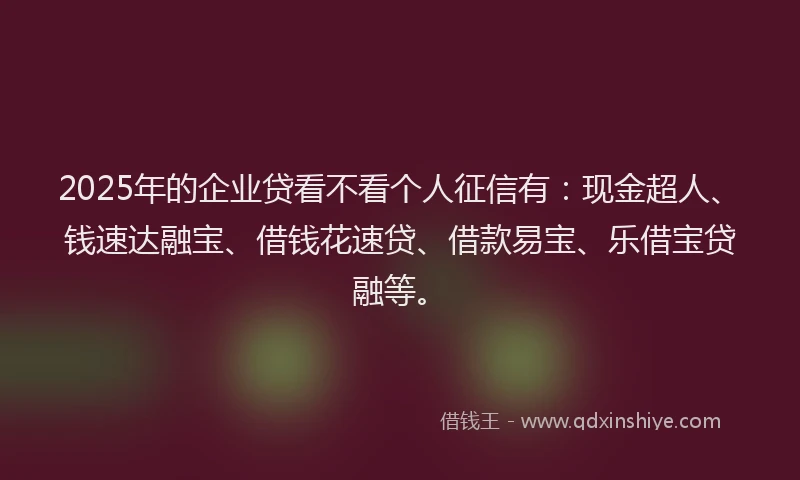 2025年的企业贷看不看个人征信有：现金超人、钱速达融宝、借钱花速贷、借款易宝、乐借宝贷融等。