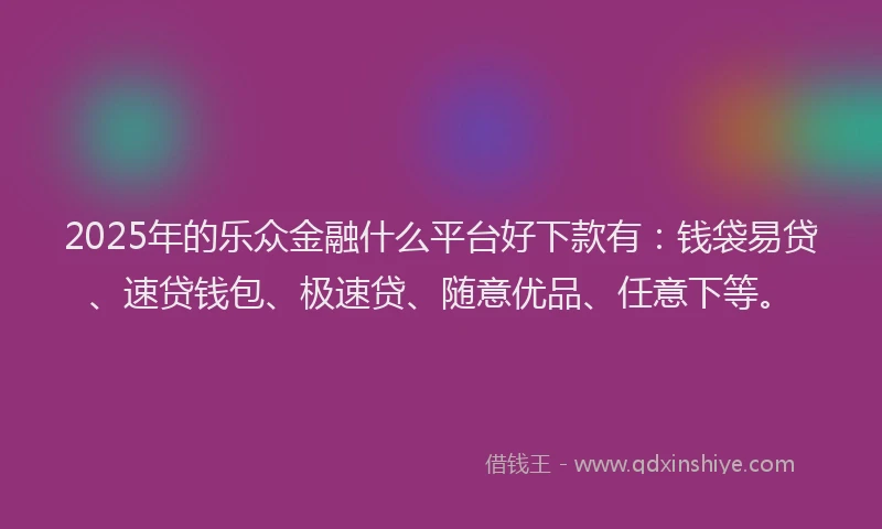 2025年的乐众金融什么平台好下款有：钱袋易贷、速贷钱包、极速贷、随意优品、任意下等。