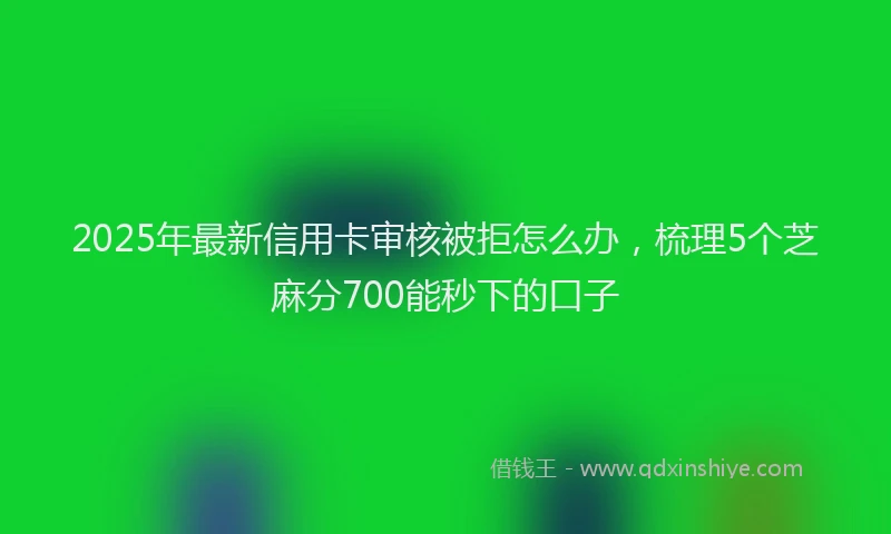 2025年最新信用卡审核被拒怎么办，梳理5个芝麻分700能秒下的口子