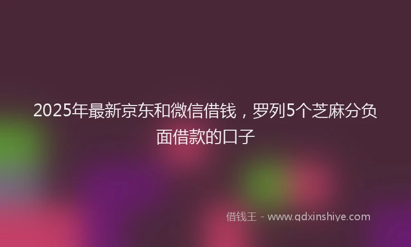 2025年最新京东和微信借钱，罗列5个芝麻分负面借款的口子