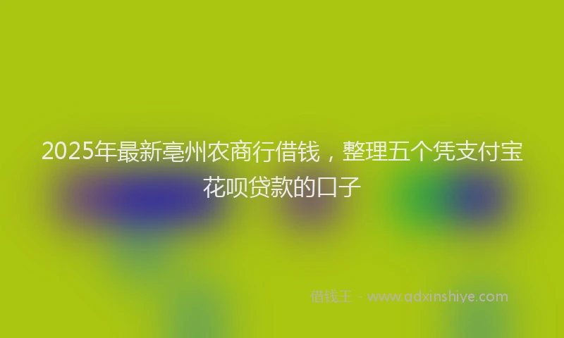 2025年最新亳州农商行借钱，整理五个凭支付宝花呗贷款的口子