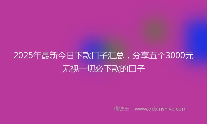 2025年最新今日下款口子汇总，分享五个3000元无视一切必下款的口子