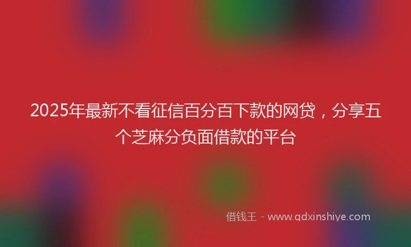 2025年最新不看征信百分百下款的网贷，分享五个芝麻分负面借款的平台