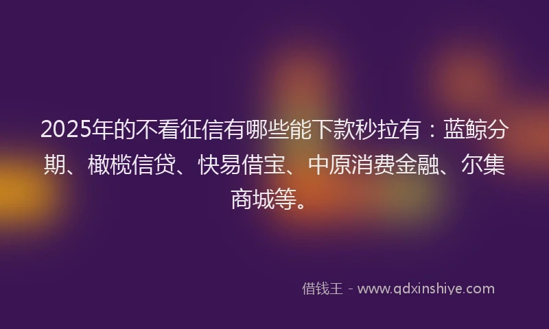 2025年的不看征信有哪些能下款秒拉有：蓝鲸分期、橄榄信贷、快易借宝、中原消费金融、尔集商城等。