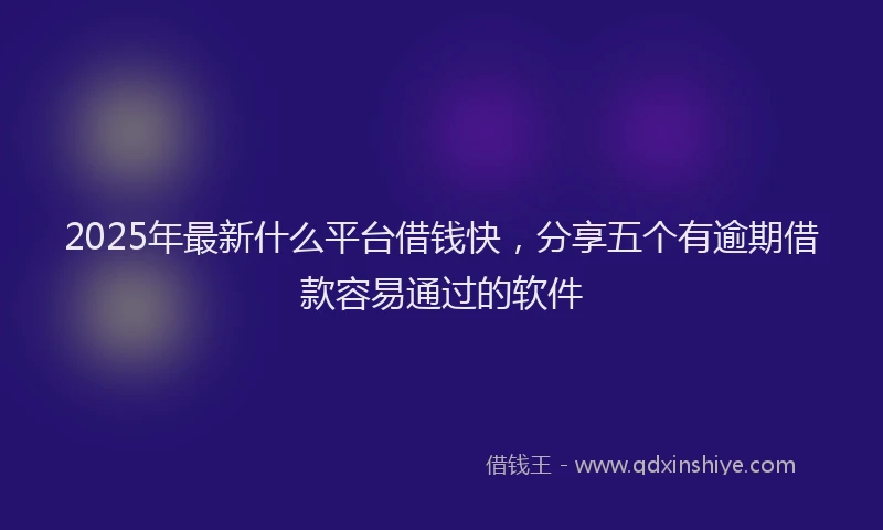2025年最新什么平台借钱快，分享五个有逾期借款容易通过的软件