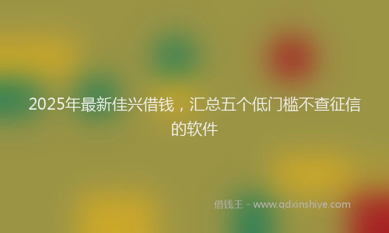 2025年最新佳兴借钱，汇总五个低门槛不查征信的软件