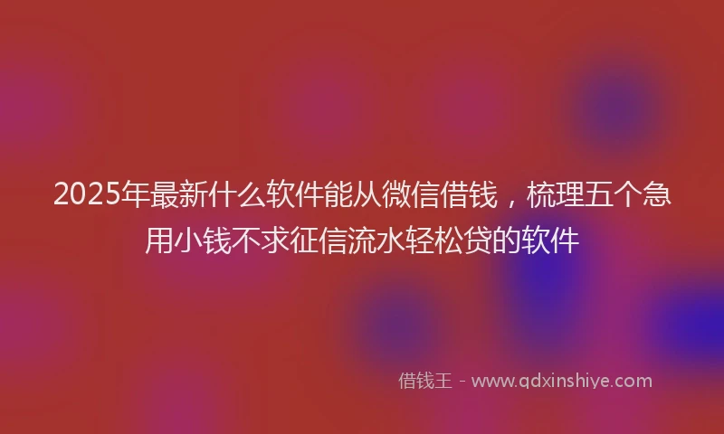 2025年最新什么软件能从微信借钱，梳理五个急用小钱不求征信流水轻松贷的软件