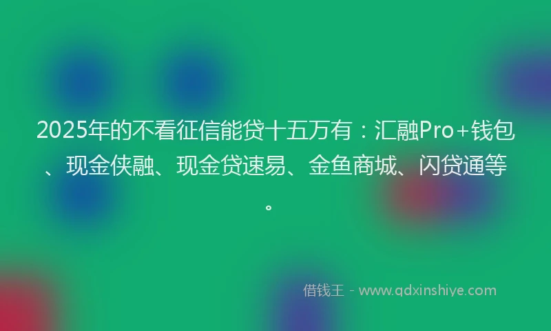 2025年的不看征信能贷十五万有：汇融Pro+钱包、现金侠融、现金贷速易、金鱼商城、闪贷通等。