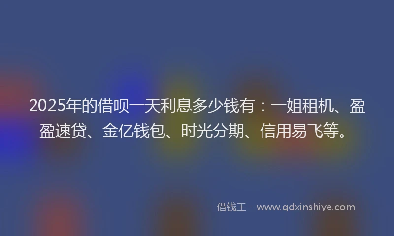 2025年的借呗一天利息多少钱有：一姐租机、盈盈速贷、金亿钱包、时光分期、信用易飞等。