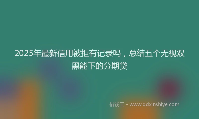 2025年最新信用被拒有记录吗，总结五个无视双黑能下的分期贷