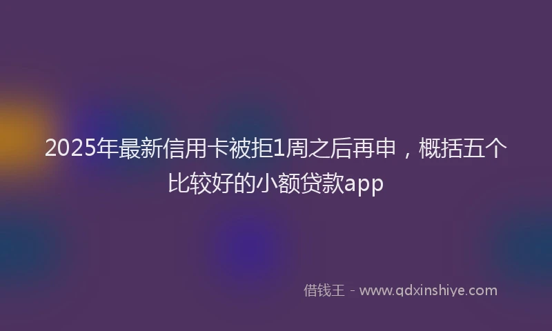 2025年最新信用卡被拒1周之后再申，概括五个比较好的小额贷款app