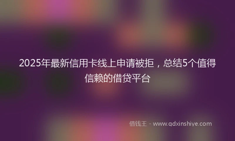 2025年最新信用卡线上申请被拒，总结5个值得信赖的借贷平台