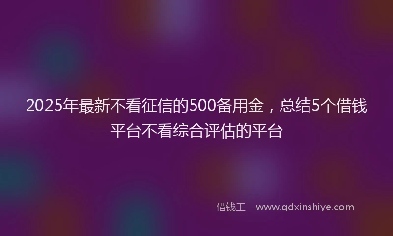 2025年最新不看征信的500备用金，总结5个借钱平台不看综合评估的平台