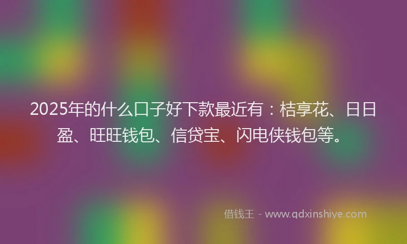 2025年的什么口子好下款最近有：桔享花、日日盈、旺旺钱包、信贷宝、闪电侠钱包等。