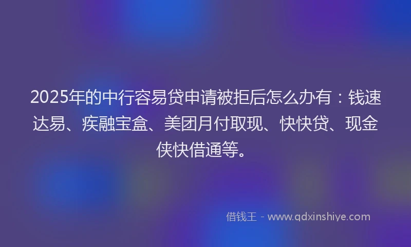 2025年的中行容易贷申请被拒后怎么办有：钱速达易、疾融宝盒、美团月付取现、快快贷、现金侠快借通等。