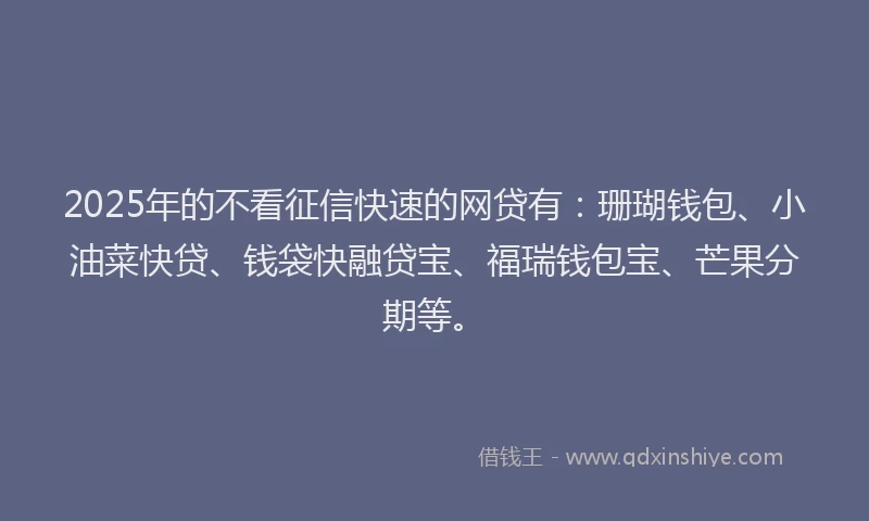 2025年的不看征信快速的网贷有:珊瑚钱包、小油菜快贷、钱袋快融贷宝、福瑞钱包宝、芒果分期等。