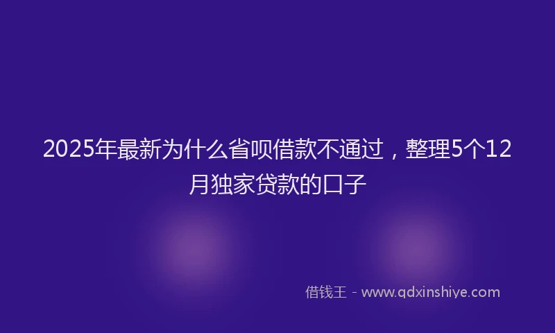 2025年最新为什么省呗借款不通过，整理5个12月独家贷款的口子