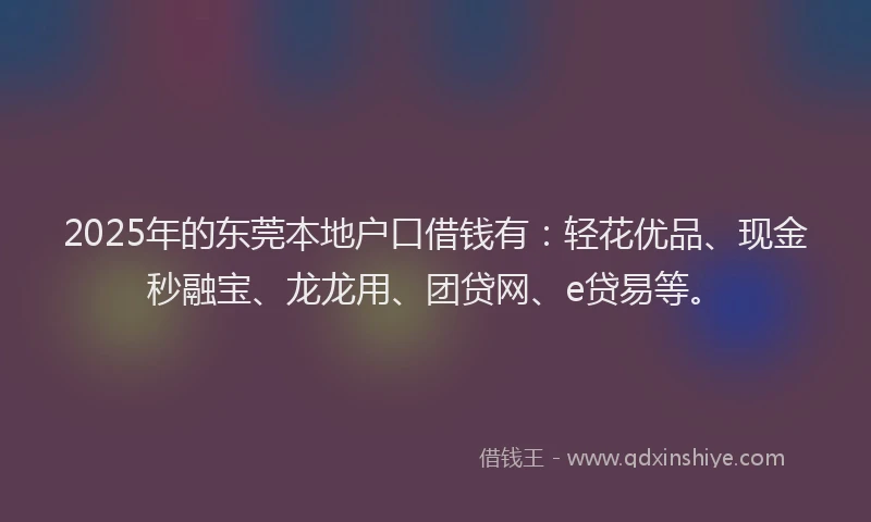 2025年的东莞本地户口借钱有：轻花优品、现金秒融宝、龙龙用、团贷网、e贷易等。