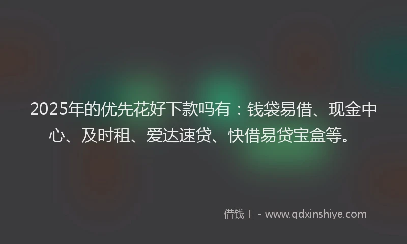 2025年的优先花好下款吗有：钱袋易借、现金中心、及时租、爱达速贷、快借易贷宝盒等。