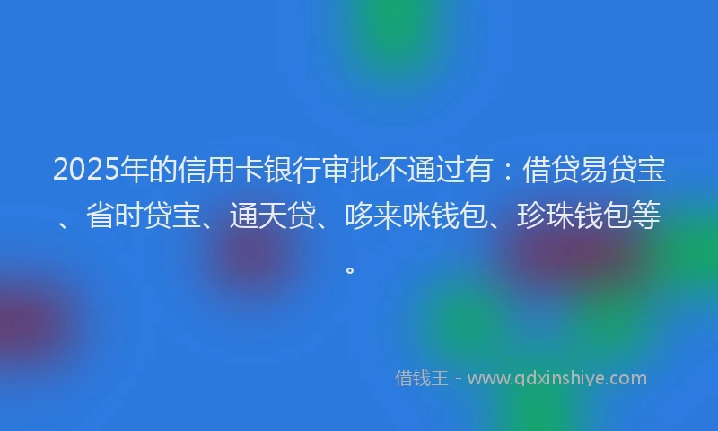 2025年的信用卡银行审批不通过有：借贷易贷宝、省时贷宝、通天贷、哆来咪钱包、珍珠钱包等。