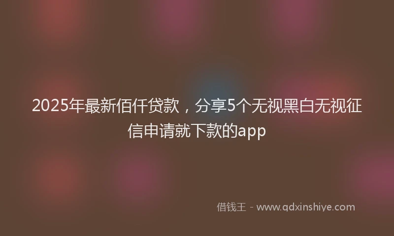 2025年最新佰仟贷款，分享5个无视黑白无视征信申请就下款的app