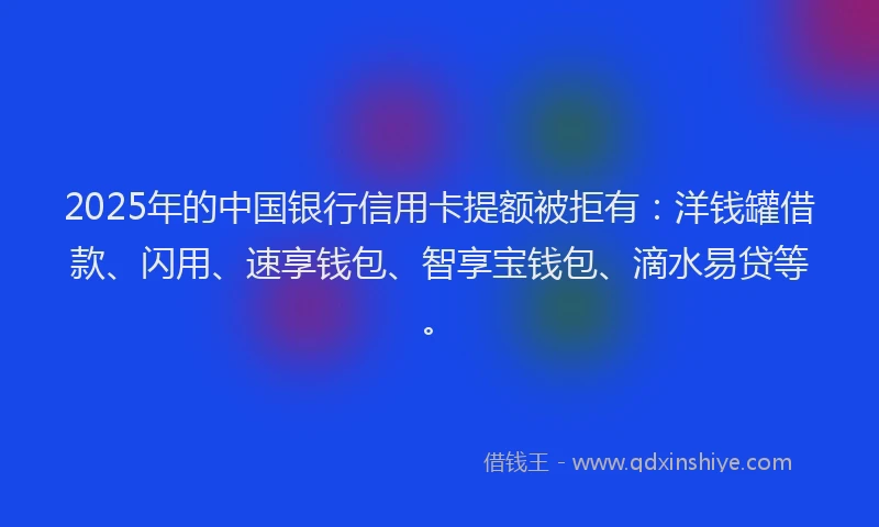 2025年的中国银行信用卡提额被拒有：洋钱罐借款、闪用、速享钱包、智享宝钱包、滴水易贷等。