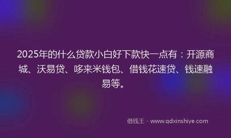 2025年的什么贷款小白好下款快一点有：开源商城、沃易贷、哆来米钱包、借钱花速贷、钱速融易等。