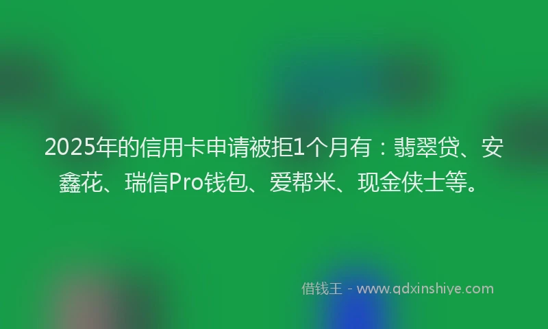 2025年的信用卡申请被拒1个月有：翡翠贷、安鑫花、瑞信Pro钱包、爱帮米、现金侠士等。