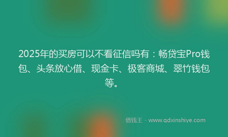 2025年的买房可以不看征信吗有：畅贷宝Pro钱包、头条放心借、现金卡、极客商城、翠竹钱包等。
