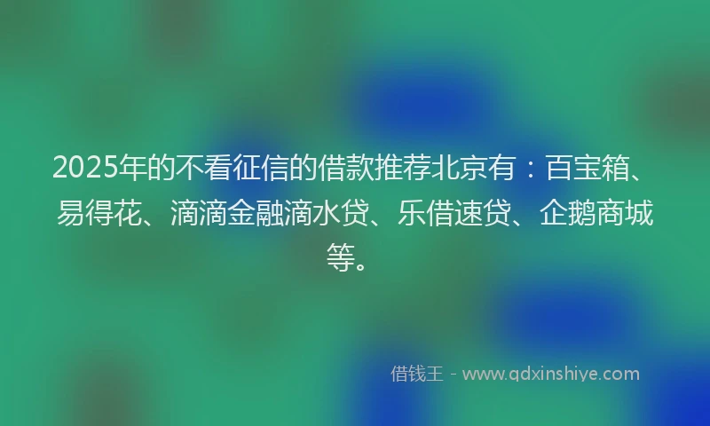 2025年的不看征信的借款推荐北京有：百宝箱、易得花、滴滴金融滴水贷、乐借速贷、企鹅商城等。