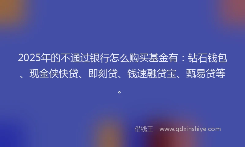 2025年的不通过银行怎么购买基金有：钻石钱包、现金侠快贷、即刻贷、钱速融贷宝、甄易贷等。