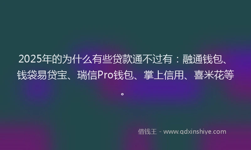 2025年的为什么有些贷款通不过有：融通钱包、钱袋易贷宝、瑞信Pro钱包、掌上信用、喜米花等。