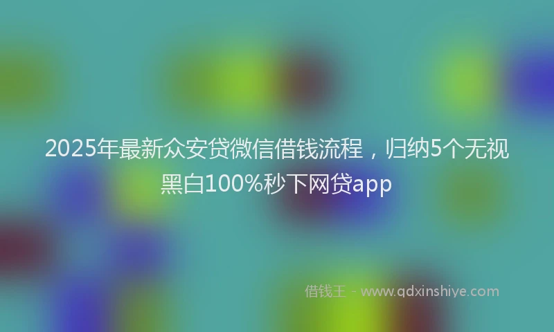 2025年最新众安贷微信借钱流程，归纳5个无视黑白100%秒下网贷app
