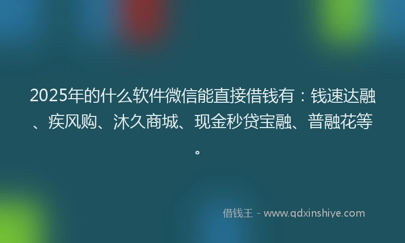 2025年的什么软件微信能直接借钱有：钱速达融、疾风购、沐久商城、现金秒贷宝融、普融花等。