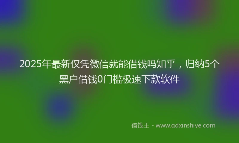 2025年最新仅凭微信就能借钱吗知乎，归纳5个黑户借钱0门槛极速下款软件
