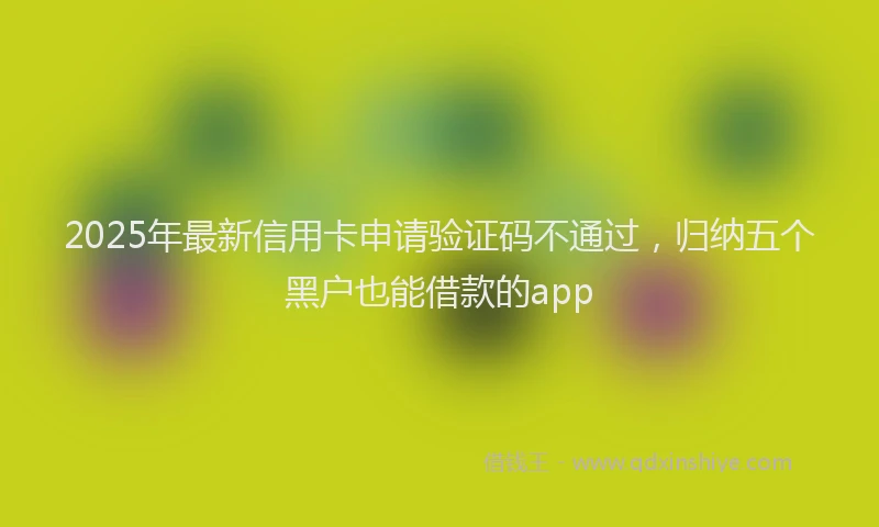 2025年最新信用卡申请验证码不通过，归纳五个黑户也能借款的app