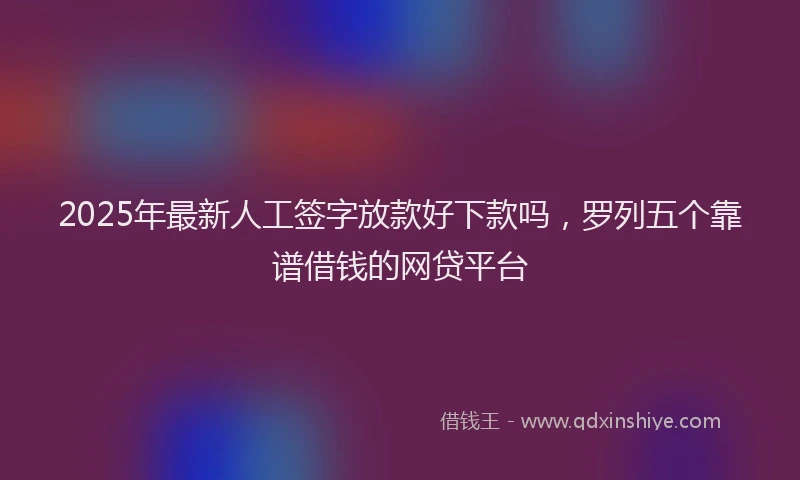 2025年最新人工签字放款好下款吗，罗列五个靠谱借钱的网贷平台