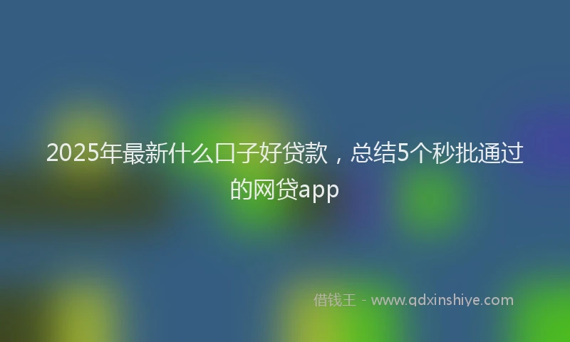 2025年最新什么口子好贷款，总结5个秒批通过的网贷app