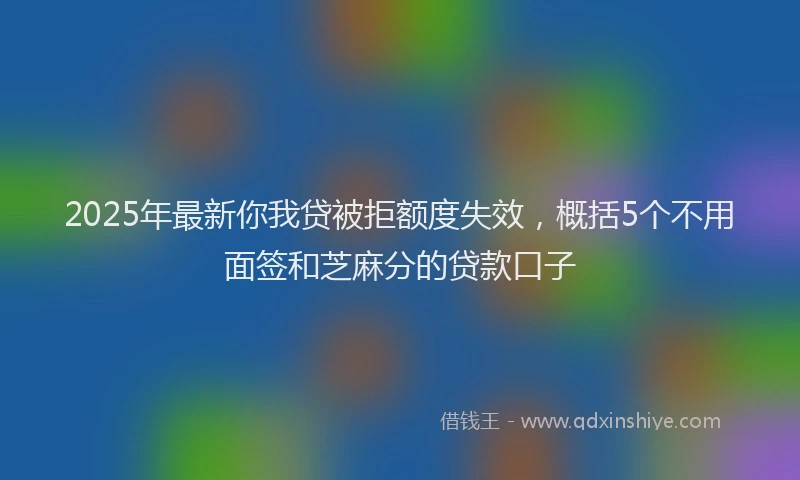 2025年最新你我贷被拒额度失效，概括5个不用面签和芝麻分的贷款口子