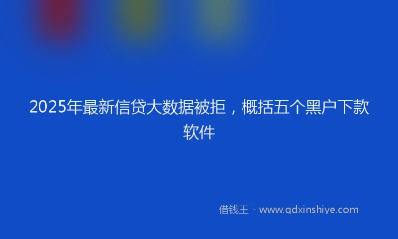 2025年最新信贷大数据被拒，概括五个黑户下款软件