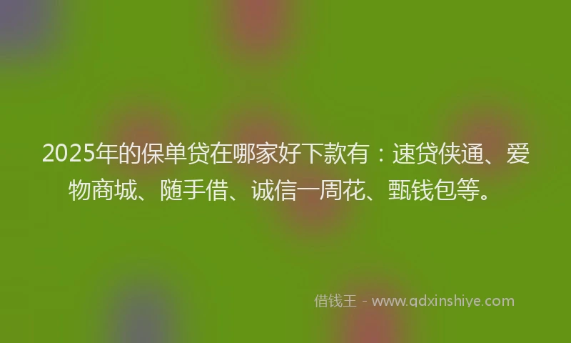 2025年的保单贷在哪家好下款有：速贷侠通、爱物商城、随手借、诚信一周花、甄钱包等。