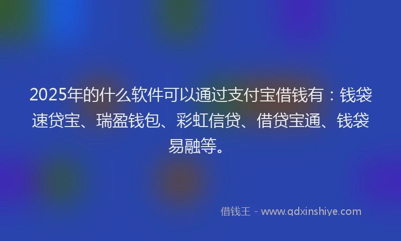 2025年的什么软件可以通过支付宝借钱有：钱袋速贷宝、瑞盈钱包、彩虹信贷、借贷宝通、钱袋易融等。