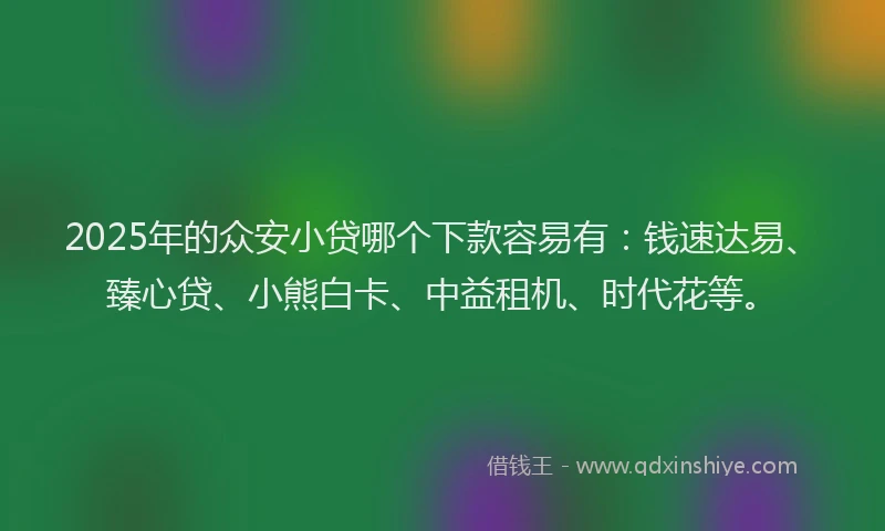 2025年的众安小贷哪个下款容易有：钱速达易、臻心贷、小熊白卡、中益租机、时代花等。