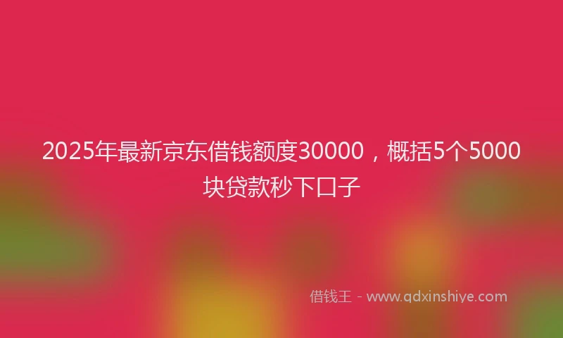 2025年最新京东借钱额度30000，概括5个5000块贷款秒下口子