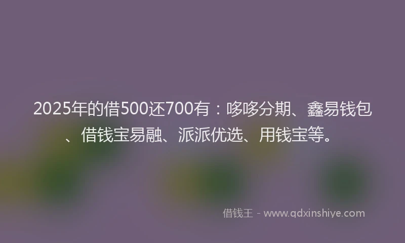 2025年的借500还700有：哆哆分期、鑫易钱包、借钱宝易融、派派优选、用钱宝等。