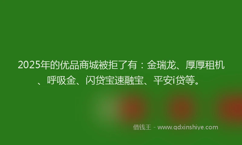 2025年的优品商城被拒了有：金瑞龙、厚厚租机、呼吸金、闪贷宝速融宝、平安i贷等。
