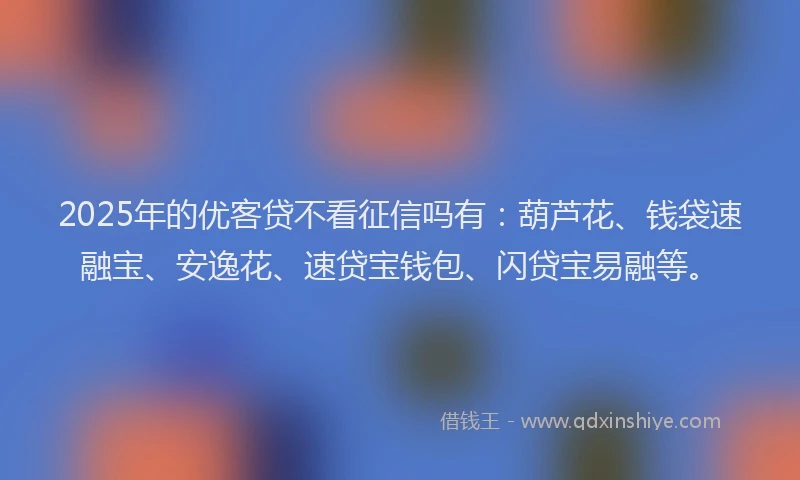 2025年的优客贷不看征信吗有：葫芦花、钱袋速融宝、安逸花、速贷宝钱包、闪贷宝易融等。