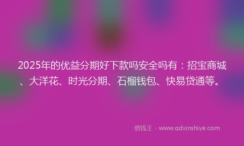 2025年的优益分期好下款吗安全吗有：招宝商城、大洋花、时光分期、石榴钱包、快易贷通等。