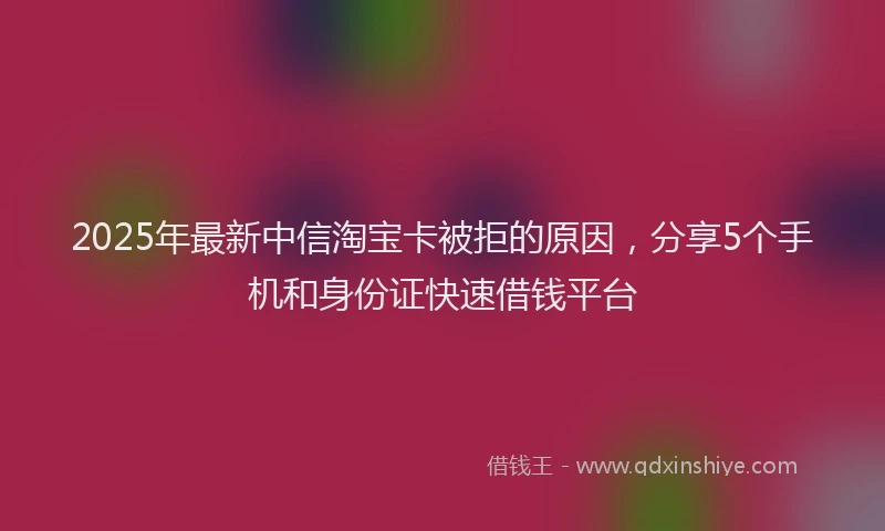 2025年最新中信淘宝卡被拒的原因，分享5个手机和身份证快速借钱平台