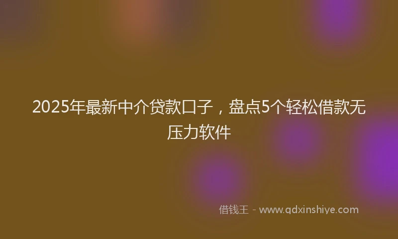 2025年最新中介贷款口子，盘点5个轻松借款无压力软件